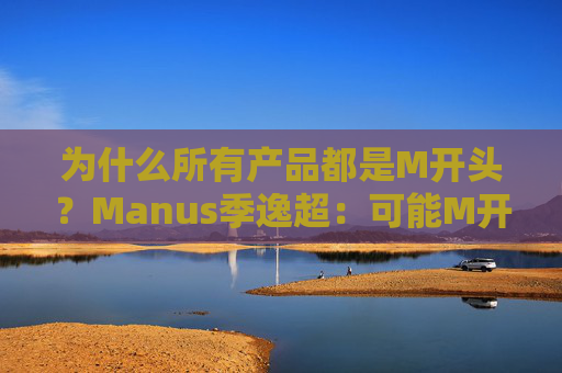 为什么所有产品都是M开头?Manus季逸超:可能M开头的产品运气都不会太差 第1张 为什么所有产品都是M开头?Manus季逸超:可能M开头的产品运气都不会太差 第1张