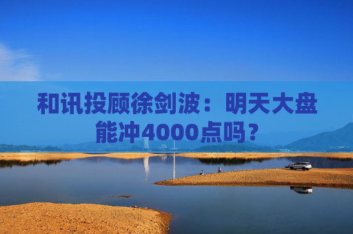 和讯投顾徐剑波：明天大盘能冲4000点吗？