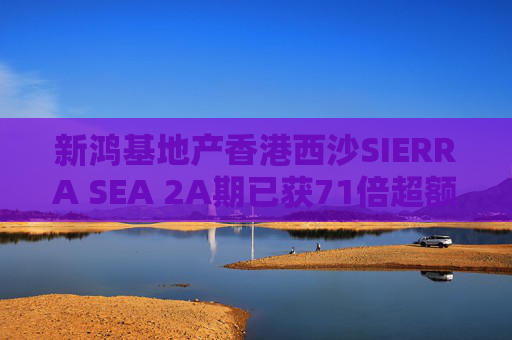 新鸿基地产香港西沙SIERRA SEA 2A期已获71倍超额认购