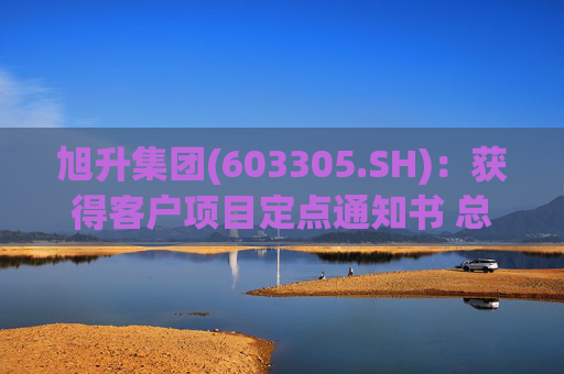 旭升集团(603305.SH)：获得客户项目定点通知书 总销售金额约78亿元