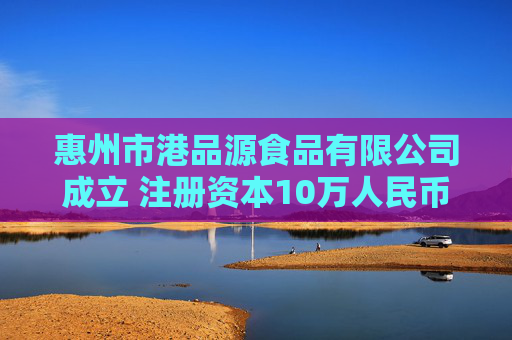 惠州市港品源食品有限公司成立 注册资本10万人民币