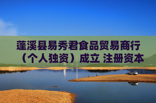 蓬溪县易秀君食品贸易商行（个人独资）成立 注册资本6万人民币