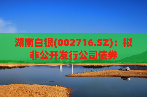 湖南白银(002716.SZ)：拟非公开发行公司债券