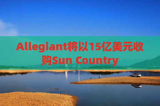 Allegiant将以15亿美元收购Sun Country