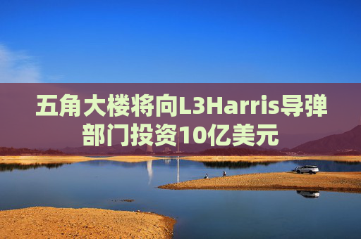 五角大楼将向L3Harris导弹部门投资10亿美元