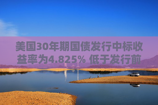 美国30年期国债发行中标收益率为4.825% 低于发行前交易水平