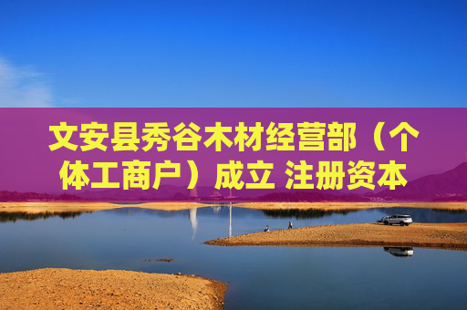 文安县秀谷木材经营部（个体工商户）成立 注册资本5万人民币