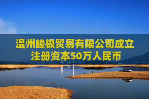 温州峻极贸易有限公司成立 注册资本50万人民币