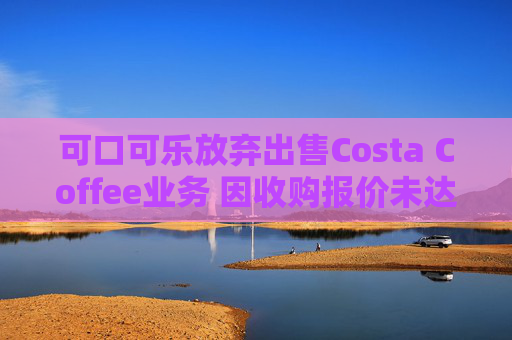 可口可乐放弃出售Costa Coffee业务 因收购报价未达预期