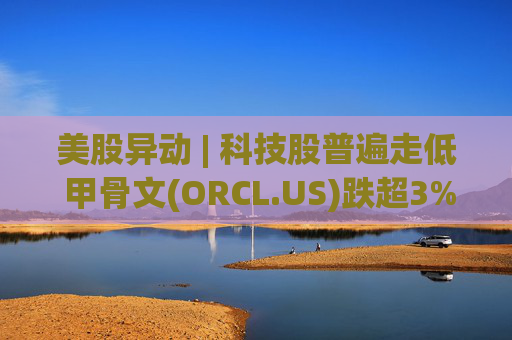 美股异动 | 科技股普遍走低 甲骨文(ORCL.US)跌超3%