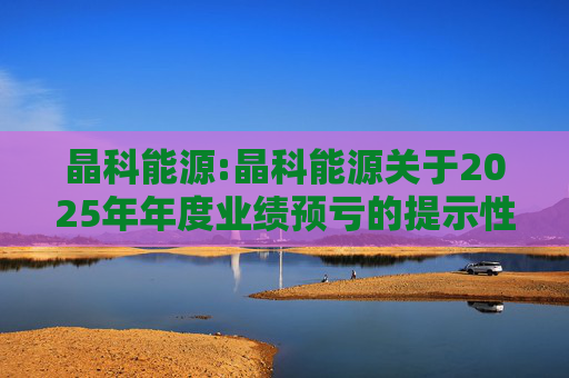 晶科能源:晶科能源关于2025年年度业绩预亏的提示性公告