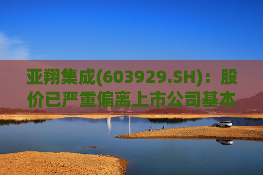 亚翔集成(603929.SH):股价已严重偏离上市公司基本面,未来存在快速下跌的风险