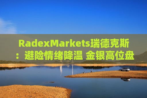 RadexMarkets瑞德克斯：避险情绪降温 金银高位盘整