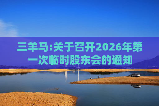 三羊马:关于召开2026年第一次临时股东会的通知