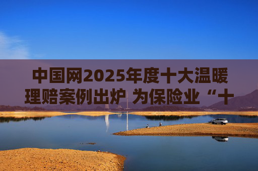 中国网2025年度十大温暖理赔案例出炉 为保险业“十五五”开好局起好步贡献力量