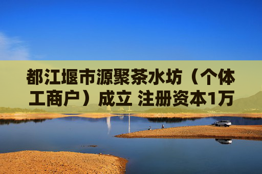 都江堰市源聚茶水坊（个体工商户）成立 注册资本1万人民币