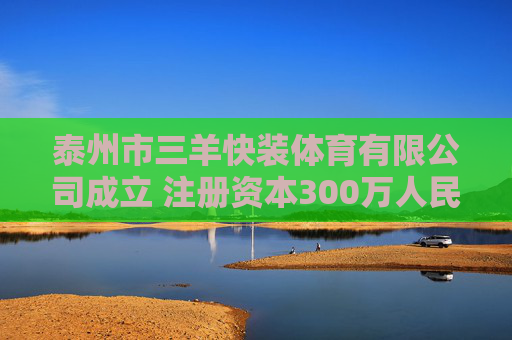 泰州市三羊快装体育有限公司成立 注册资本300万人民币