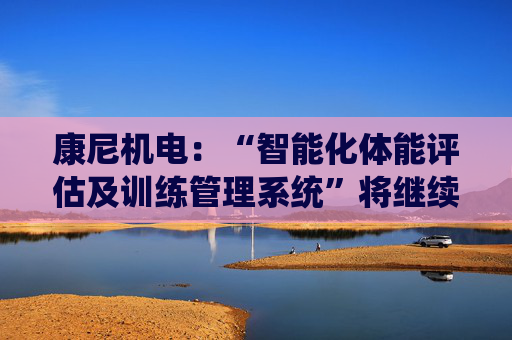 康尼机电：“智能化体能评估及训练管理系统”将继续用于今年的空军招飞工作