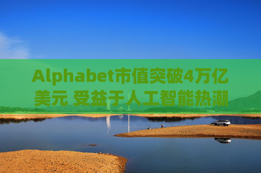 Alphabet市值突破4万亿美元 受益于人工智能热潮