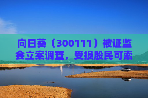 向日葵(300111)被证监会立案调查,受损股民可索赔