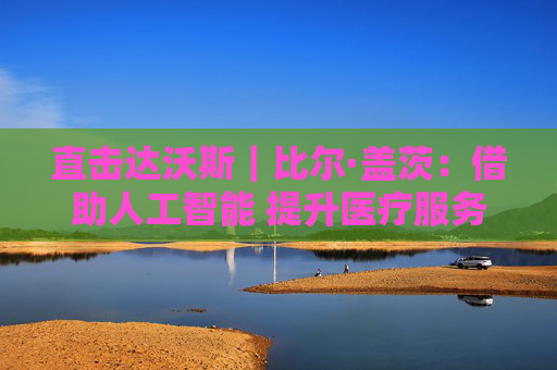 直击达沃斯|比尔·盖茨:借助人工智能 提升医疗服务的可及性 第1张 直击达沃斯|比尔·盖茨:借助人工智能 提升医疗服务的可及性 第1张