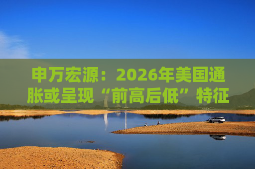 申万宏源：2026年美国通胀或呈现“前高后低”特征