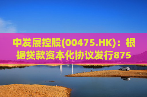 中发展控股(00475.HK)：根据贷款资本化协议发行8750万股