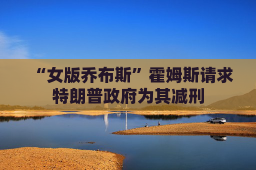 “女版乔布斯”霍姆斯请求特朗普政府为其减刑