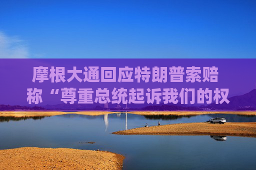 摩根大通回应特朗普索赔 称“尊重总统起诉我们的权利”