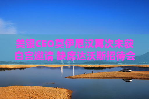 美银CEO莫伊尼汉再次未获白宫邀请 缺席达沃斯招待会