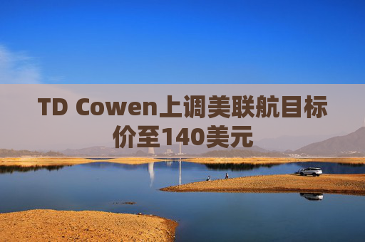 TD Cowen上调美联航目标价至140美元
