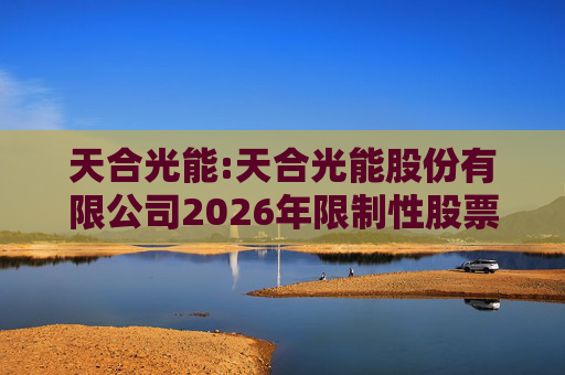 天合光能:天合光能股份有限公司2026年限制性股票激励计划（草案）摘要公告