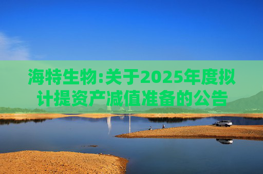 海特生物:关于2025年度拟计提资产减值准备的公告