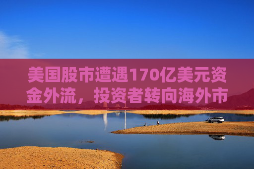 美国股市遭遇170亿美元资金外流，投资者转向海外市场