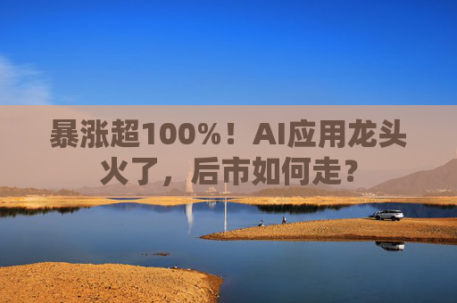暴涨超100%！AI应用龙头火了，后市如何走？