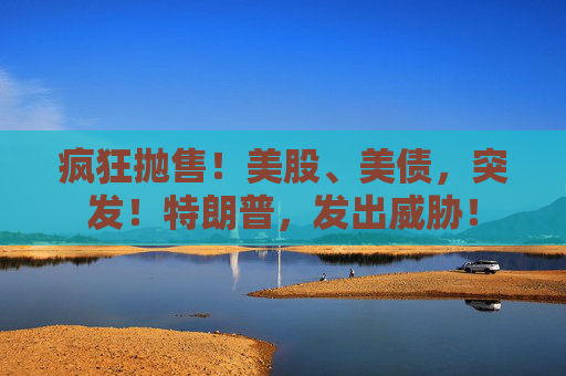 疯狂抛售！美股、美债，突发！特朗普，发出威胁！