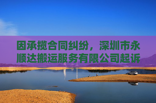 因承揽合同纠纷，深圳市永顺达搬运服务有限公司起诉合力泰等