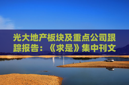 光大地产板块及重点公司跟踪报告：《求是》集中刊文 地产情绪迎曙光