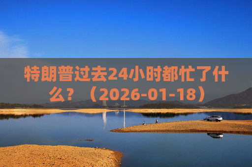 特朗普过去24小时都忙了什么？（2026-01-18）