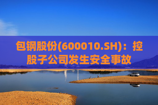 包钢股份(600010.SH):控股子公司发生安全事故