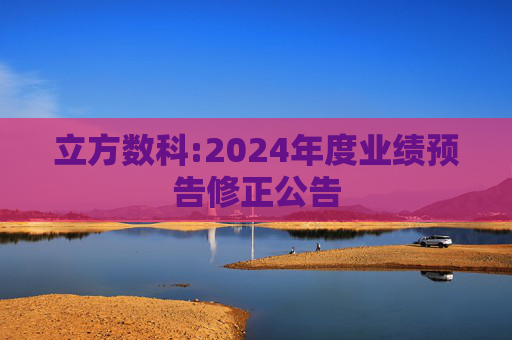 立方数科:2024年度业绩预告修正公告