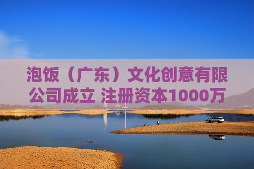 泡饭（广东）文化创意有限公司成立 注册资本1000万人民币