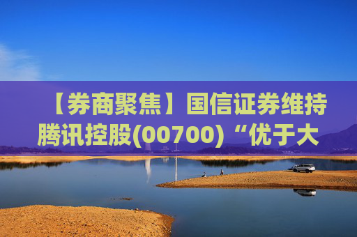 【券商聚焦】国信证券维持腾讯控股(00700)“优于大市”评级指公司业绩稳健 并蕴含较大发展潜力