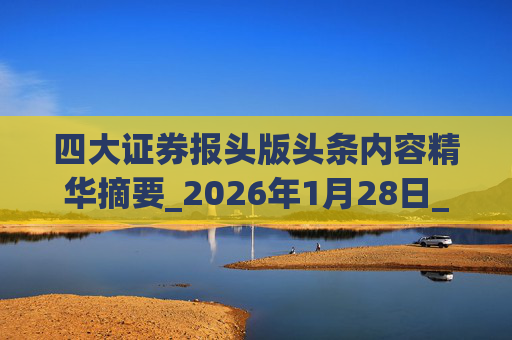 四大证券报头版头条内容精华摘要_2026年1月28日_财经新闻