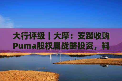 大行评级｜大摩：安踏收购Puma股权属战略投资，料将对现有品牌组合带来互补作用
