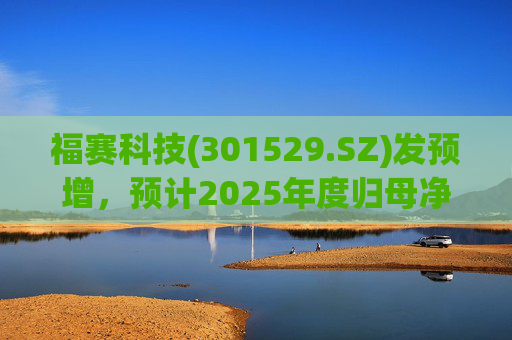 福赛科技(301529.SZ)发预增，预计2025年度归母净利润1.31亿元至1.46亿元，增长33.65%至49.01%