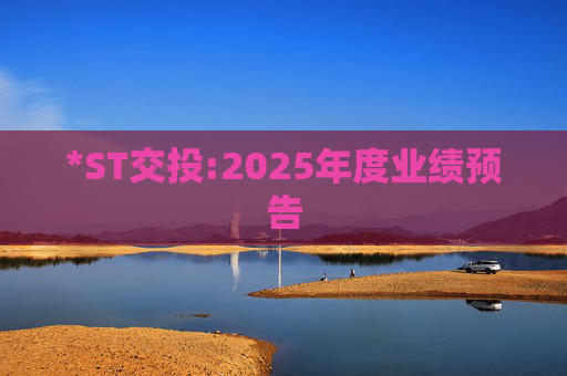 *ST交投:2025年度业绩预告