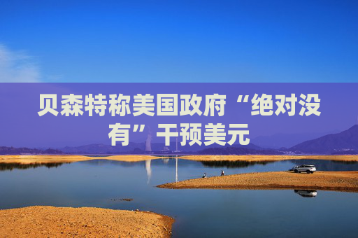 贝森特称美国政府“绝对没有”干预美元  第1张