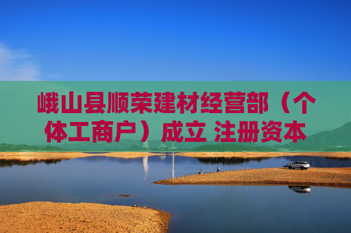 峨山县顺荣建材经营部（个体工商户）成立 注册资本10万人民币