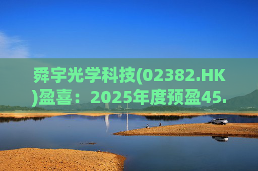 舜宇光学科技(02382.HK)盈喜：2025年度预盈45.886亿元-47.235亿元，同比大幅增长70.0%-75.0%